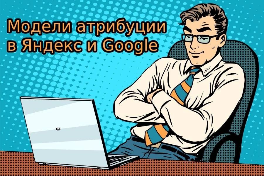 Модели атрибуции Яндекс.Метрики и Google Analytics - сравнение