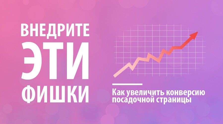 Внедрите эти «фишки» и увеличьте конверсию вашей посадочной страницы